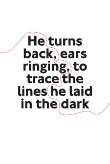 Text reading He turns back, ears ringing, to trace the lines he laid in the dark.
